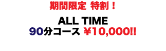  期間限定 特割！ ALL TIME 90分コース ¥10,000!! 